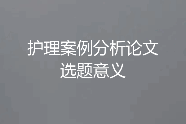 护理案例分析论文选题意义