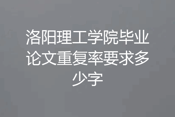 洛阳理工学院毕业论文重复率要求多少字