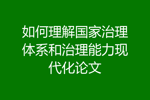 如何理解国家治理体系和治理能力现代化论文