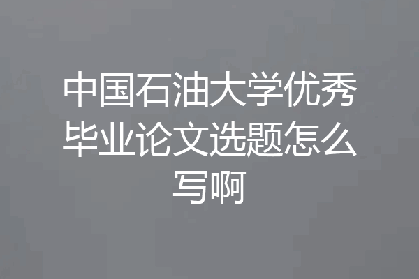 中国石油大学优秀毕业论文选题怎么写啊