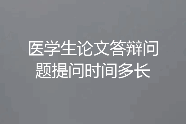医学生论文答辩问题提问时间多长