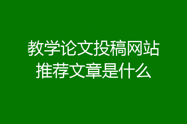 教学论文投稿网站推荐文章是什么