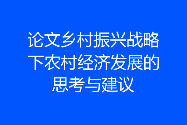 论文乡村振兴战略下农村经济发展的思考与建议
