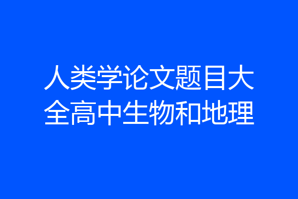 人类学论文题目大全高中生物和地理