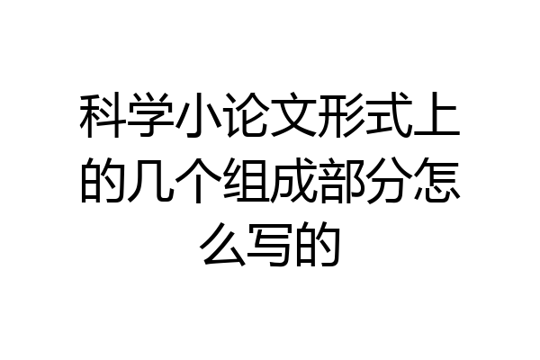 科学小论文形式上的几个组成部分怎么写的