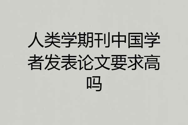 人类学期刊中国学者发表论文要求高吗