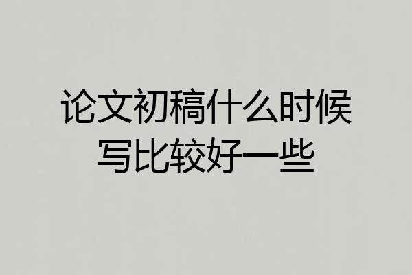 论文初稿什么时候写比较好一些
