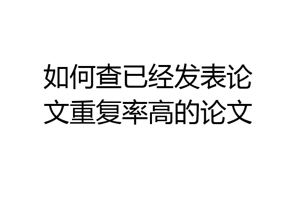 如何查已经发表论文重复率高的论文