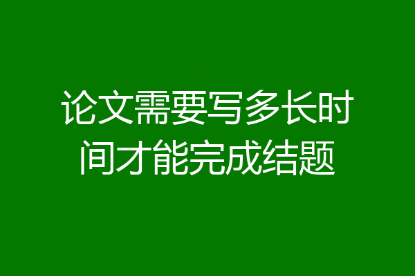 论文需要写多长时间才能完成结题