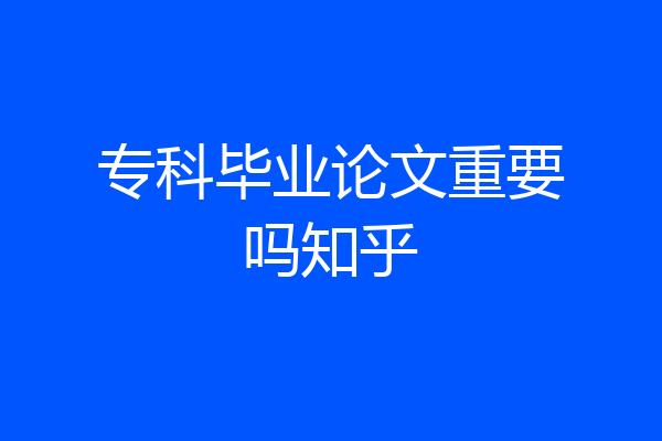专科毕业论文重要吗知乎