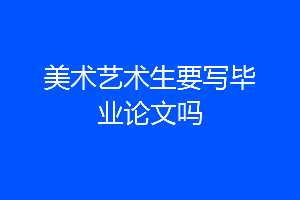 美术艺术生要写毕业论文吗