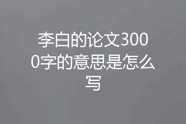 李白的论文3000字的意思是怎么写