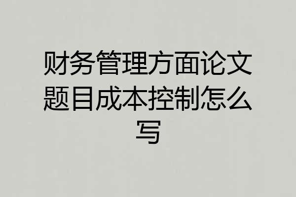 财务管理方面论文题目成本控制怎么写