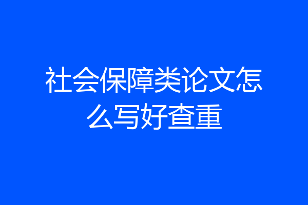 社会保障类论文怎么写好查重