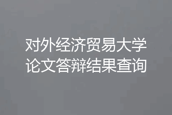 对外经济贸易大学论文答辩结果查询