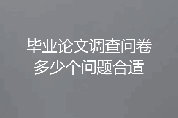 毕业论文调查问卷多少个问题合适