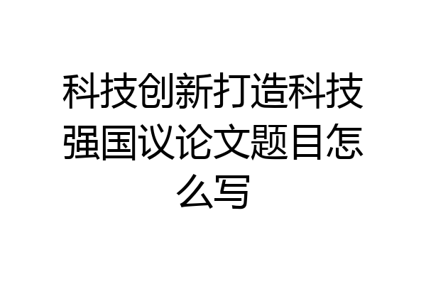 科技创新打造科技强国议论文题目怎么写