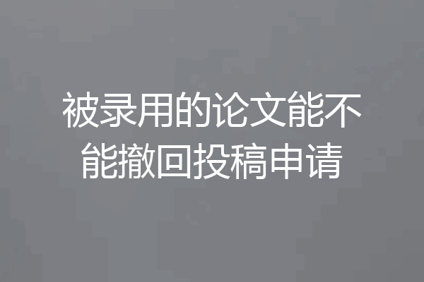 被录用的论文能不能撤回投稿申请