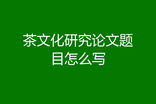 茶文化研究论文题目怎么写