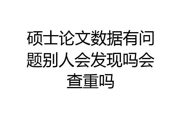 硕士论文数据有问题别人会发现吗会查重吗
