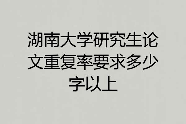 湖南大学研究生论文重复率要求多少字以上