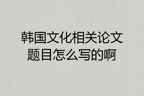 韩国文化相关论文题目怎么写的啊