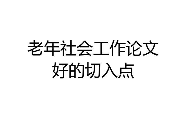 老年社会工作论文好的切入点