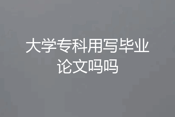 大学专科用写毕业论文吗吗