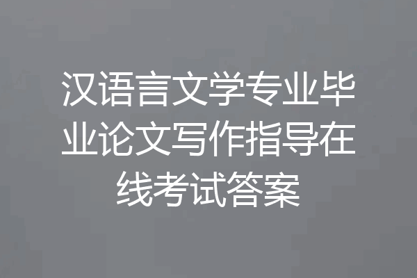汉语言文学专业毕业论文写作指导在线考试答案
