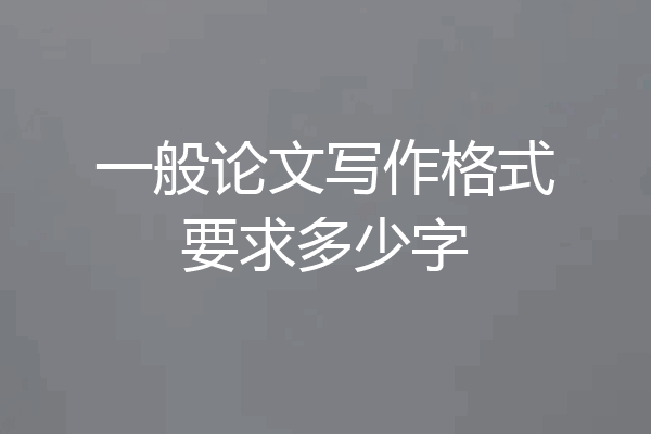 一般论文写作格式要求多少字