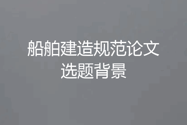 船舶建造规范论文选题背景
