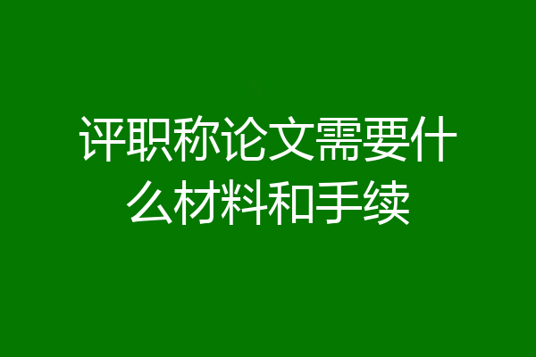 评职称论文需要什么材料和手续
