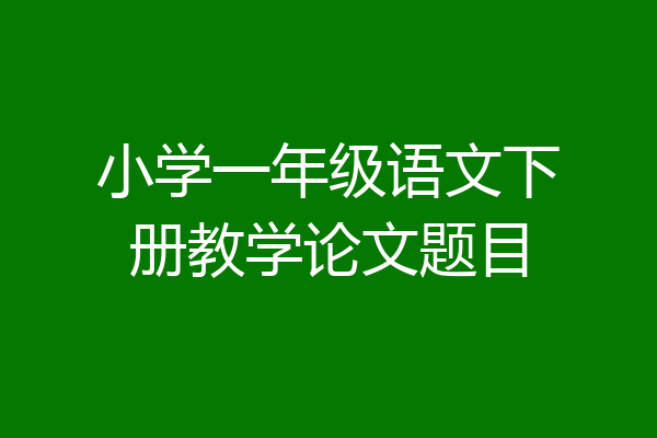 小学一年级语文下册教学论文题目