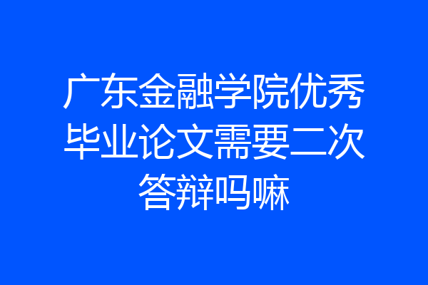 广东金融学院优秀毕业论文需要二次答辩吗嘛