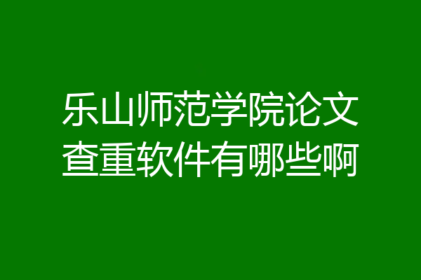 乐山师范学院论文查重软件有哪些啊