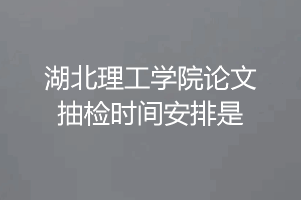 湖北理工学院论文抽检时间安排是