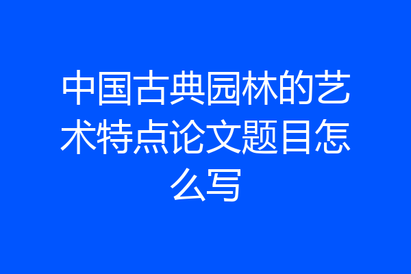 中国古典园林的艺术特点论文题目怎么写