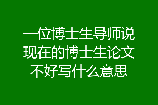 一位博士生导师说现在的博士生论文不好写什么意思