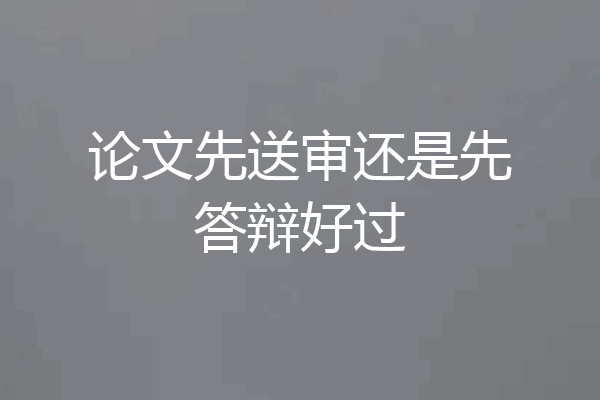 论文先送审还是先答辩好过