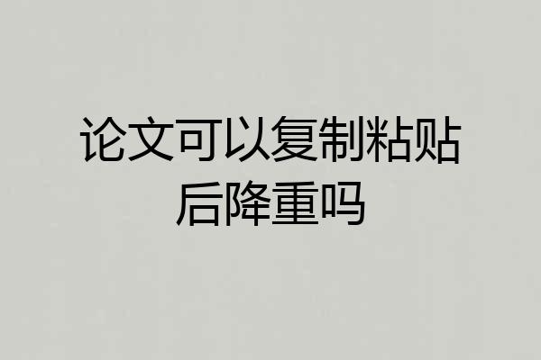 论文可以复制粘贴后降重吗