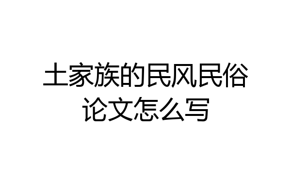 土家族的民风民俗论文怎么写