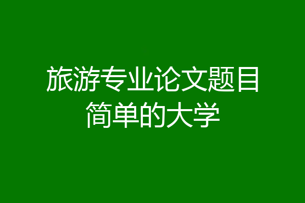 旅游专业论文题目简单的大学