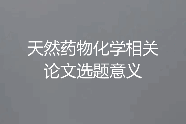 天然药物化学相关论文选题意义