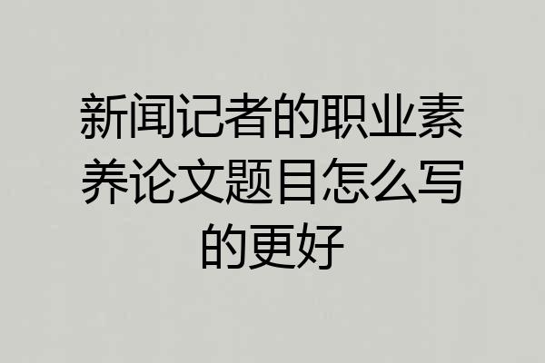 新闻记者的职业素养论文题目怎么写的更好