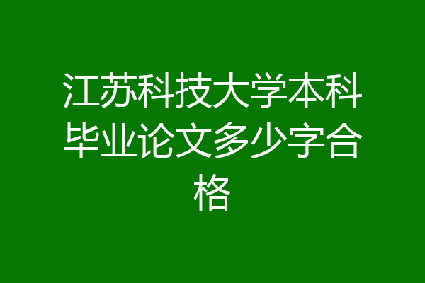 江苏科技大学本科毕业论文多少字合格