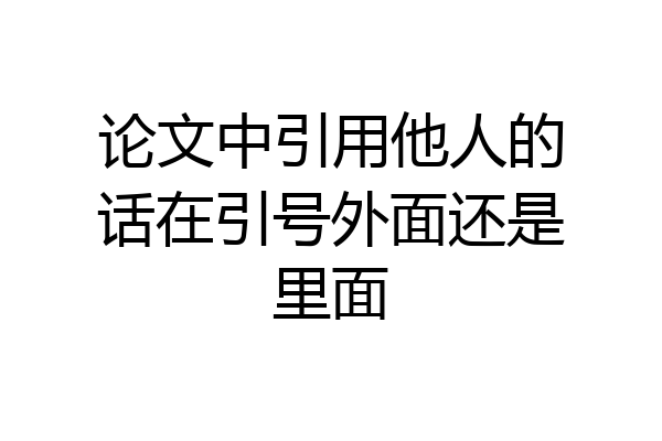 论文中引用他人的话在引号外面还是里面