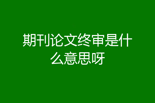 期刊论文终审是什么意思呀