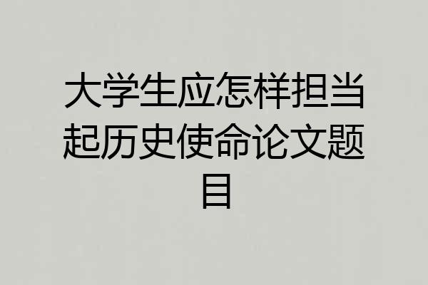 大学生应怎样担当起历史使命论文题目