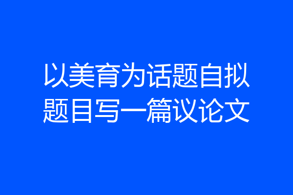 以美育为话题自拟题目写一篇议论文