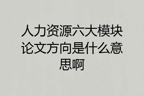 人力资源六大模块论文方向是什么意思啊